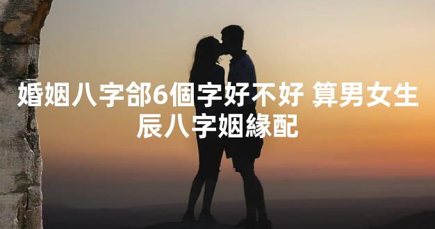 婚姻八字郃6個字好不好 算男女生辰八字姻緣配